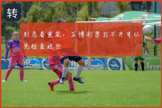 别急着重装，亚博彩票打不开可以先检查这些