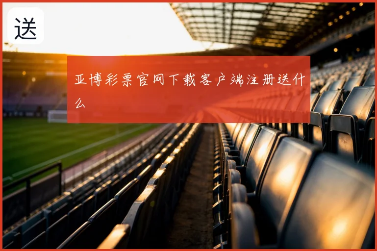 亚博彩票官网下载客户端注册送什么