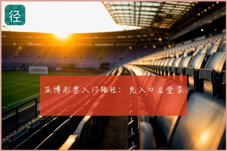 亚博彩票入门路径：先入口后登录