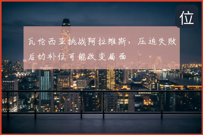 瓦伦西亚挑战阿拉维斯，压迫失败后的补位可能改变局面