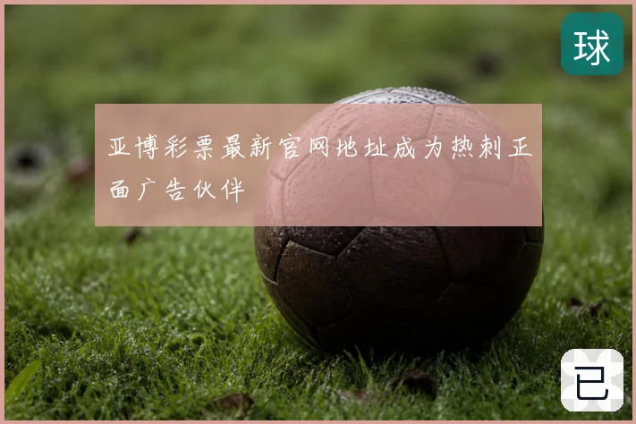亚博彩票最新官网地址成为热刺正面广告伙伴